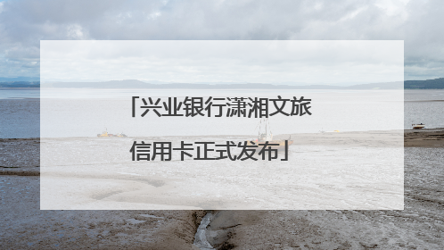 兴业银行潇湘文旅信用卡正式发布